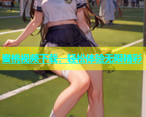蜜桃视频下载，轻松体验无限精彩