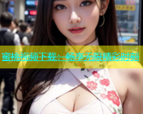 蜜桃视频下载：畅享无限精彩时刻