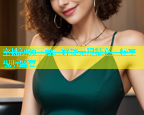 蜜桃视频下载：解锁无限精彩，畅享视听盛宴