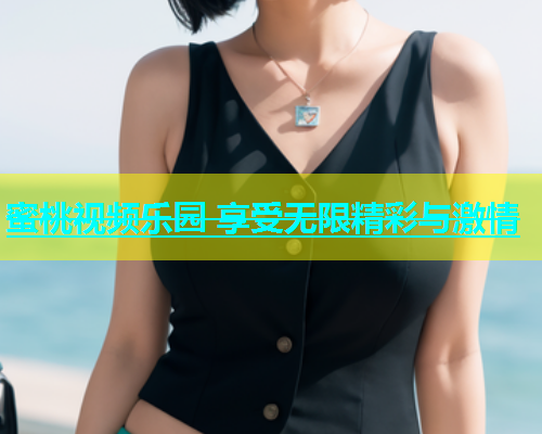 蜜桃视频乐园 享受无限精彩与激情