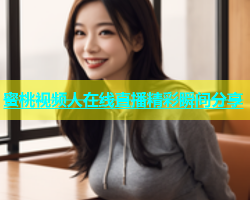 蜜桃视频人在线直播精彩瞬间分享