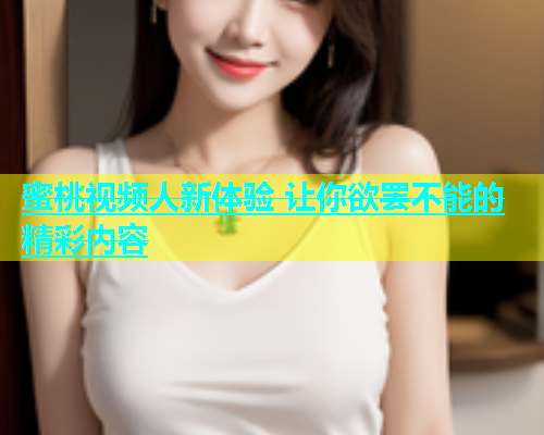 蜜桃视频人新体验 让你欲罢不能的精彩内容