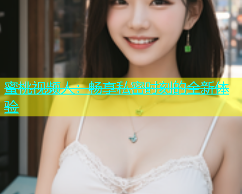 蜜桃视频人：畅享私密时刻的全新体验