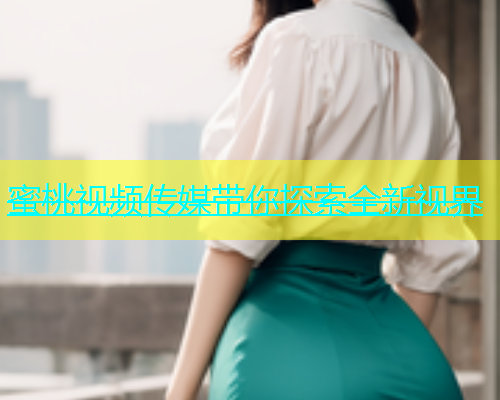 蜜桃视频传媒带你探索全新视界