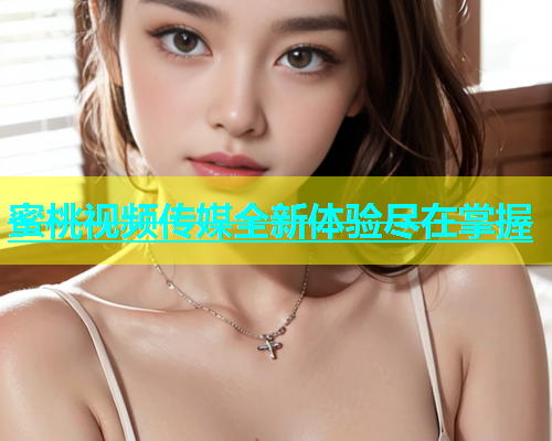 蜜桃视频传媒全新体验尽在掌握