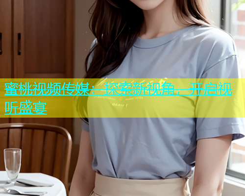 蜜桃视频传媒：探索新视角，开启视听盛宴
