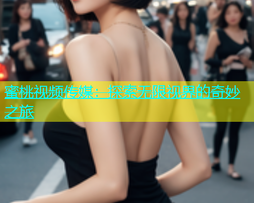 蜜桃视频传媒：探索无限视界的奇妙之旅