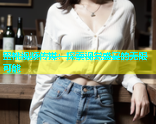 蜜桃视频传媒：探索视觉盛宴的无限可能