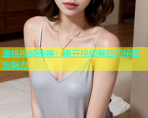 蜜桃视频传媒：揭开视频背后的秘密与魅力