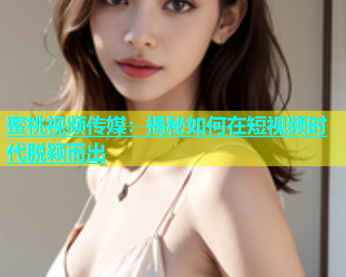 蜜桃视频传媒：揭秘如何在短视频时代脱颖而出