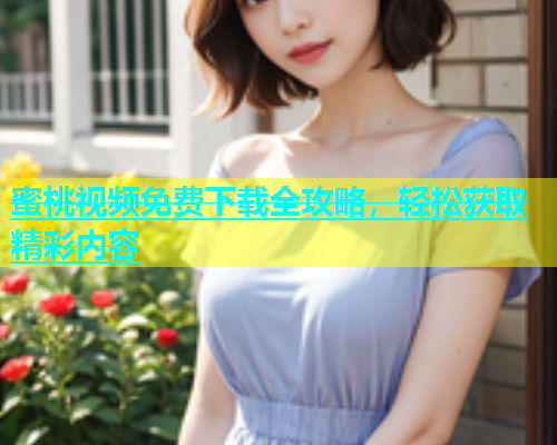 蜜桃视频免费下载全攻略，轻松获取精彩内容
