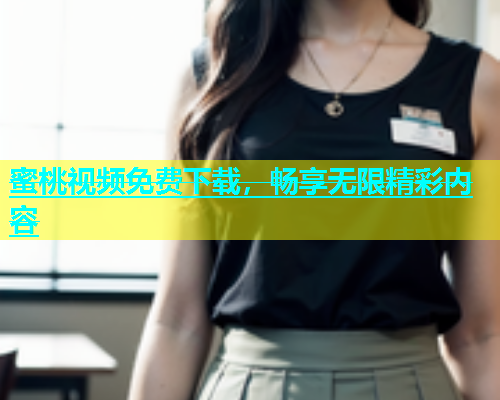 蜜桃视频免费下载，畅享无限精彩内容