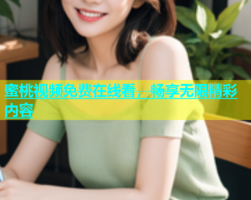 蜜桃视频免费在线看，畅享无限精彩内容