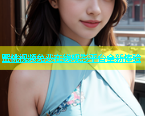 蜜桃视频免费在线观影平台全新体验