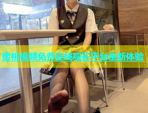 蜜桃视频免费在线观影平台全新体验