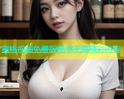 蜜桃视频免费版畅享无限精彩内容