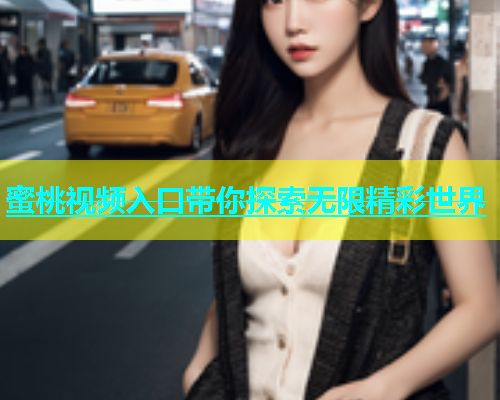 蜜桃视频入口带你探索无限精彩世界