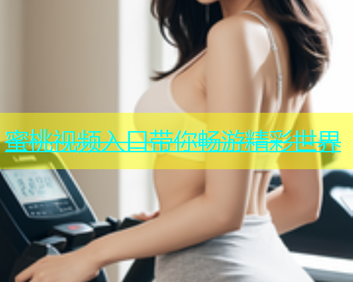 蜜桃视频入口带你畅游精彩世界