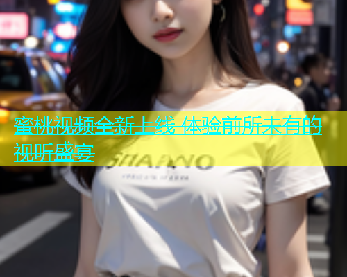 蜜桃视频全新上线 体验前所未有的视听盛宴