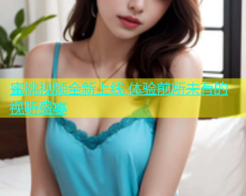 蜜桃视频全新上线 体验前所未有的视听盛宴