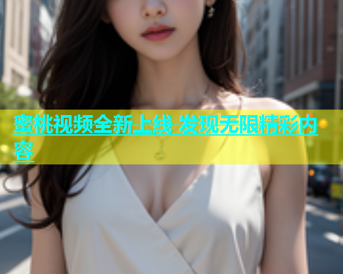 蜜桃视频全新上线 发现无限精彩内容