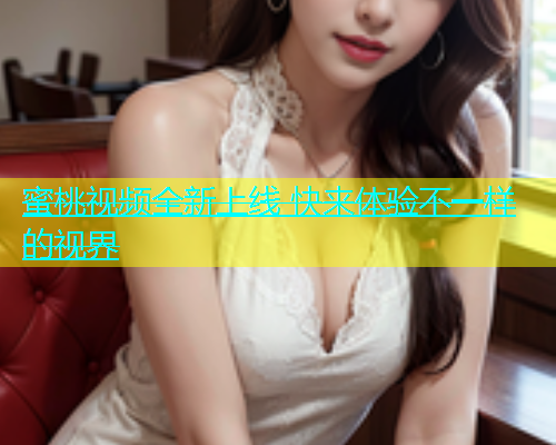 蜜桃视频全新上线 快来体验不一样的视界