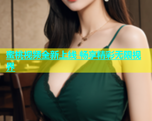 蜜桃视频全新上线 畅享精彩无限视界