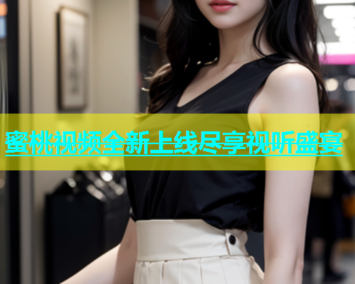 蜜桃视频全新上线尽享视听盛宴