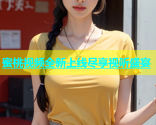 蜜桃视频全新上线尽享视听盛宴