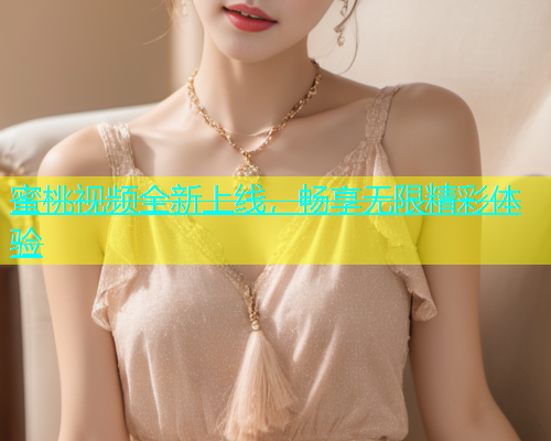 蜜桃视频全新上线，畅享无限精彩体验