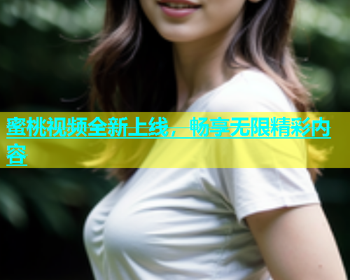蜜桃视频全新上线，畅享无限精彩内容