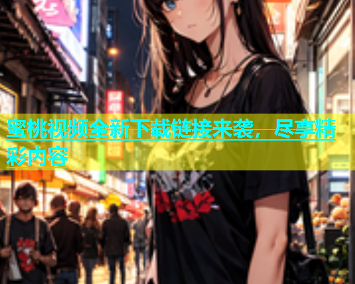 蜜桃视频全新下载链接来袭，尽享精彩内容