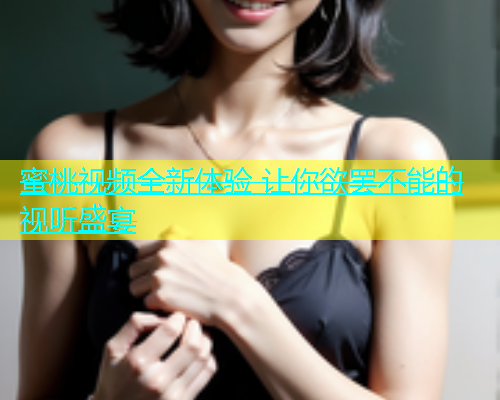 蜜桃视频全新体验 让你欲罢不能的视听盛宴