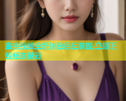 蜜桃视频全新体验尽在掌握 立即下载畅享精彩