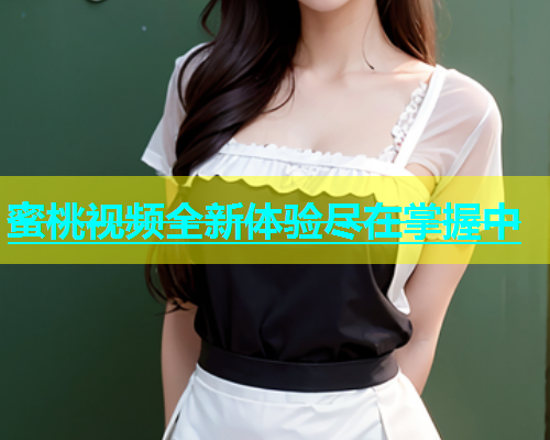 蜜桃视频全新体验尽在掌握中
