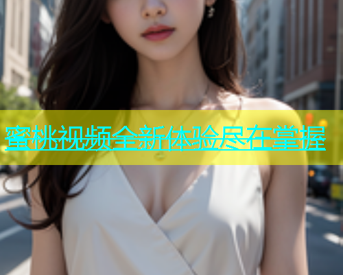 蜜桃视频全新体验尽在掌握