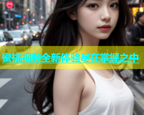 蜜桃视频全新体验尽在掌握之中