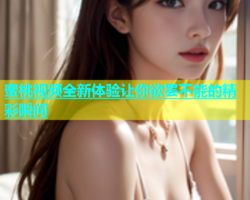蜜桃视频全新体验让你欲罢不能的精彩瞬间