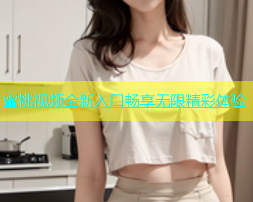 蜜桃视频全新入口畅享无限精彩体验