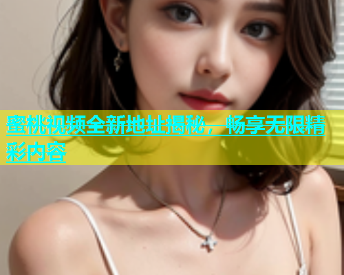 蜜桃视频全新地址揭秘，畅享无限精彩内容
