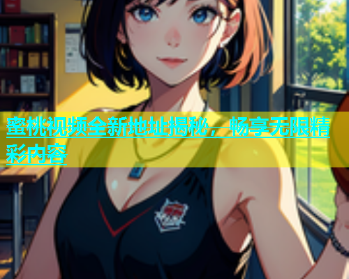 蜜桃视频全新地址揭秘，畅享无限精彩内容
