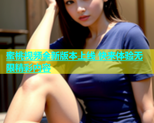 蜜桃视频全新版本上线 快来体验无限精彩内容