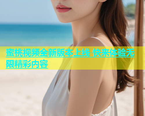 蜜桃视频全新版本上线 快来体验无限精彩内容