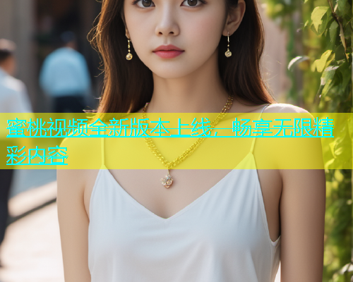 蜜桃视频全新版本上线，畅享无限精彩内容