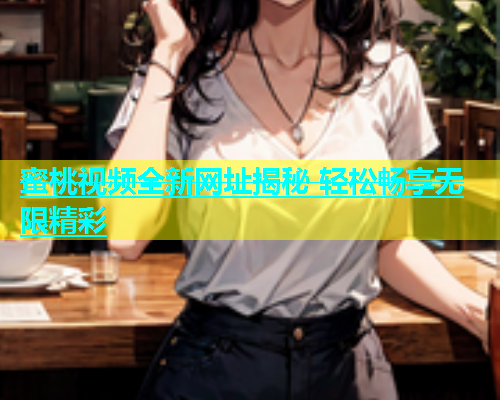 蜜桃视频全新网址揭秘 轻松畅享无限精彩
