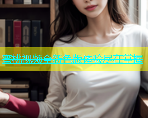 蜜桃视频全新色版体验尽在掌握