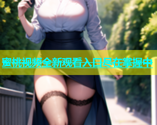 蜜桃视频全新观看入口尽在掌握中