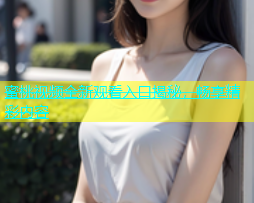 蜜桃视频全新观看入口揭秘，畅享精彩内容