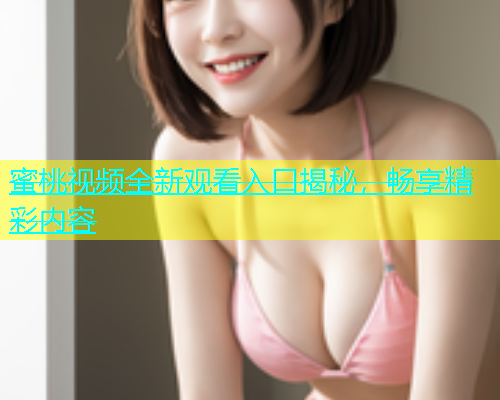 蜜桃视频全新观看入口揭秘，畅享精彩内容