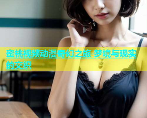 蜜桃视频动漫奇幻之旅 梦境与现实的交织